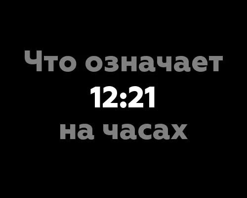 Что означает 12:21 на часах: 10 удивительных интерпретаций