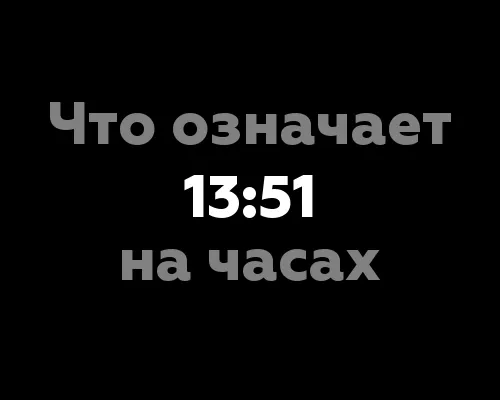 Что означает 13:51 на часах? - Максимально полная статья о значении цифр на часах