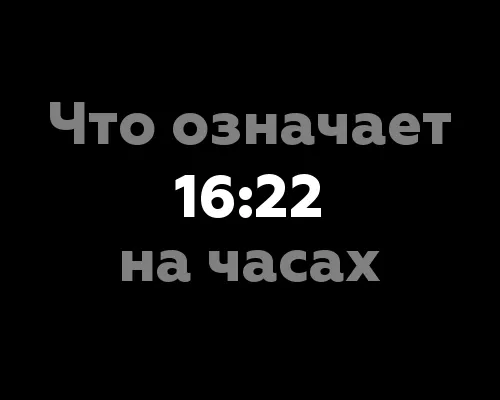 Что означает 16:22 на часах? Значение цифр и их нумерология