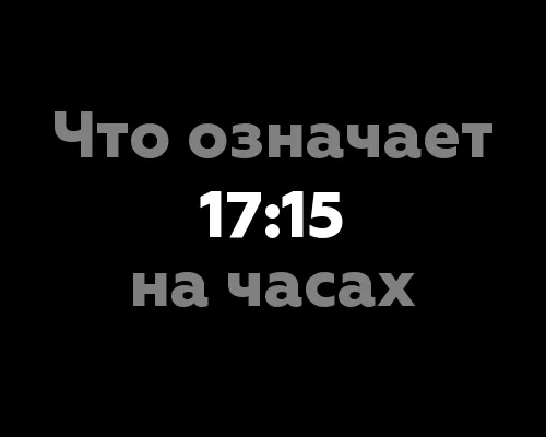 Что означает 17:15 на часах? - Интересные факты о значении этого времени