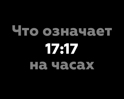 Что означает 17:17 на часах? 7 значений