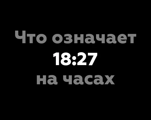 Что означает 18:27 на часах? 11 значений численных комбинаций