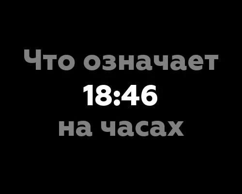 Что означает 18:46 на часах? 7 интересных фактов